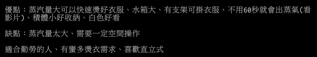 kinyo直立式掛燙機評價-缺點有哪些?兩千有找? 14 kinyo直立式掛燙機 ptt 評價:優點:蒸汽量大可以快速煲衣服、水箱大、有支架可掛衣服、不用60秒就會出蒸氣、積體小好收納、白色好看
缺點:蒸汽量太大、需要一定空間操作
適合勤勞的人、有蠻多燙衣需求、喜歡直立式
